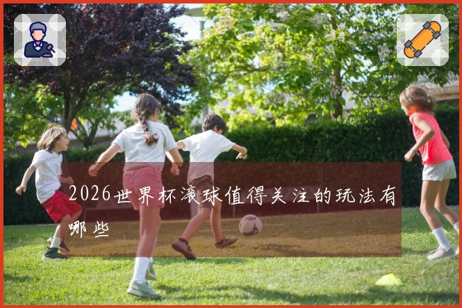2026世界杯滚球值得关注的玩法有哪些