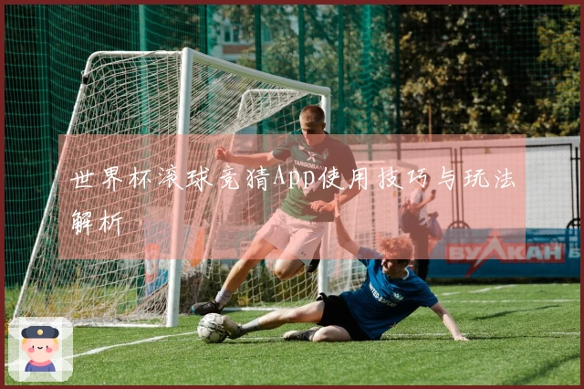世界杯滚球竞猜App使用技巧与玩法解析