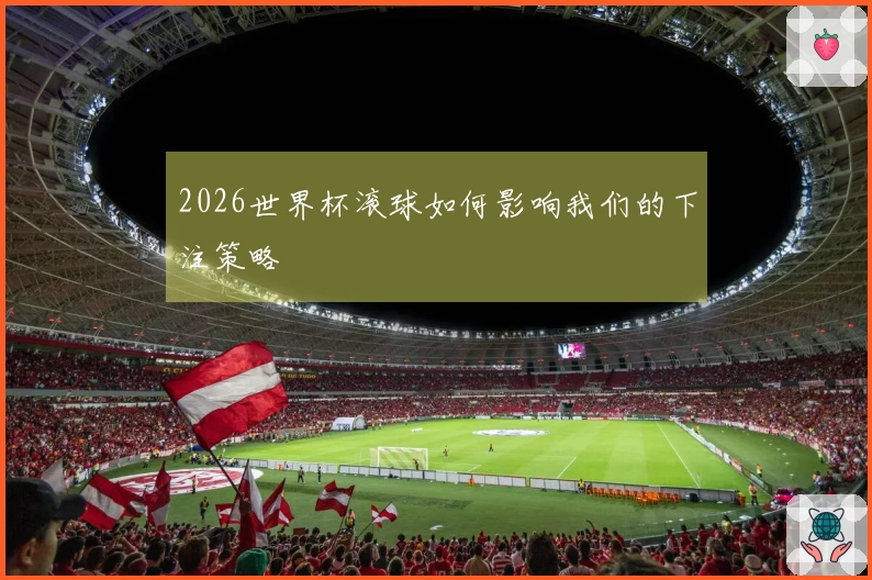 2026世界杯滚球如何影响我们的下注策略