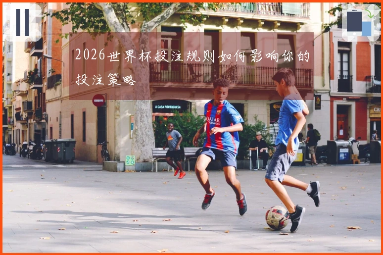 2026世界杯投注规则如何影响你的投注策略