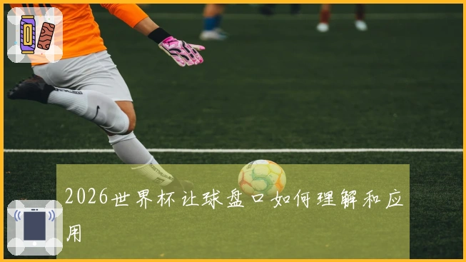 2026世界杯让球盘口如何理解和应用