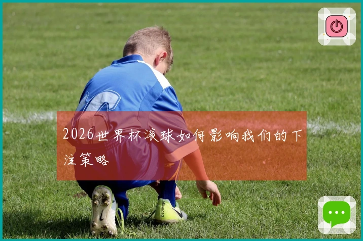 2026世界杯滚球如何影响我们的下注策略