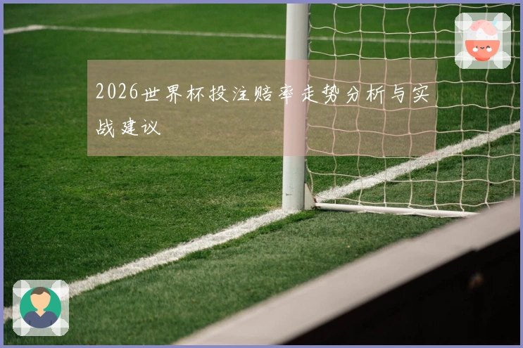 2026世界杯投注赔率走势分析与实战建议