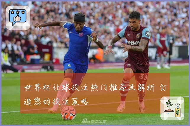 世界杯让球投注热门推荐及解析 打造您的投注策略