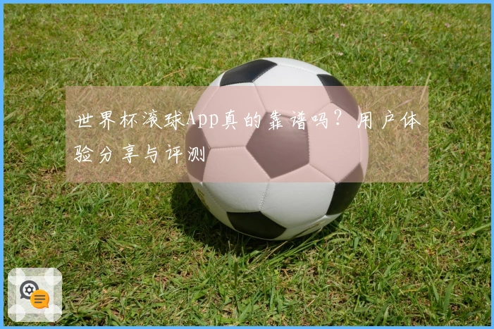 世界杯滚球App真的靠谱吗？用户体验分享与评测