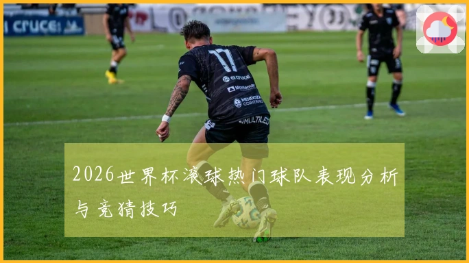 2026世界杯滚球热门球队表现分析与竞猜技巧