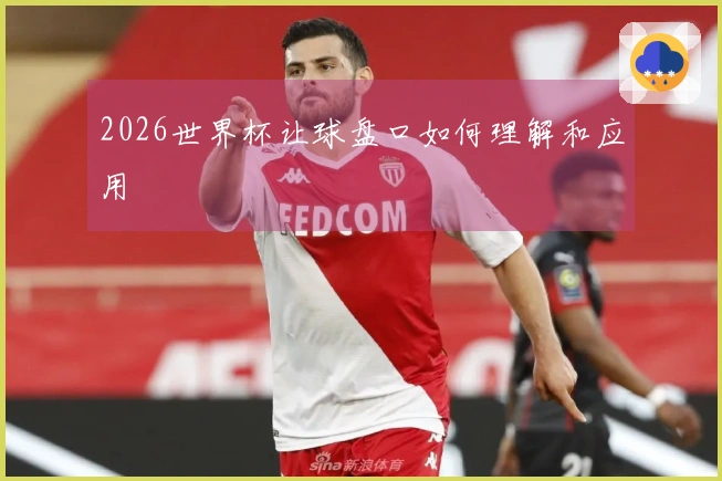 2026世界杯让球盘口如何理解和应用
