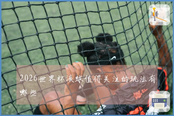 2026世界杯滚球值得关注的玩法有哪些