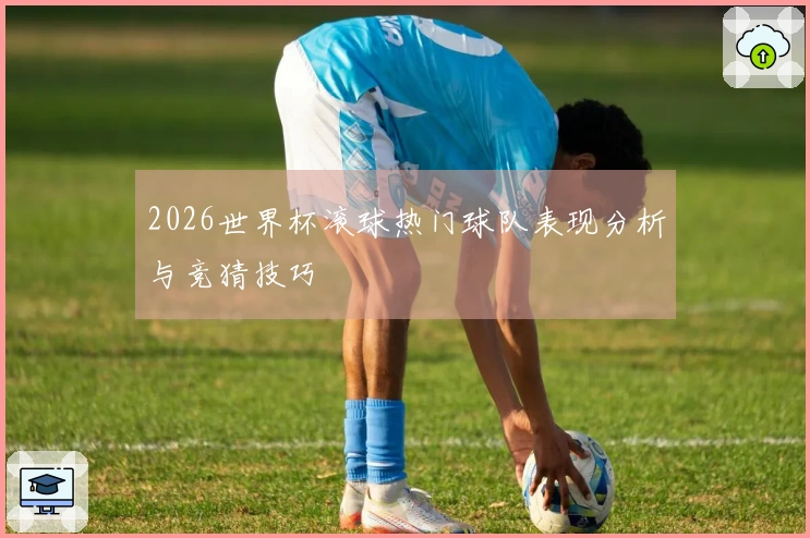 2026世界杯滚球热门球队表现分析与竞猜技巧