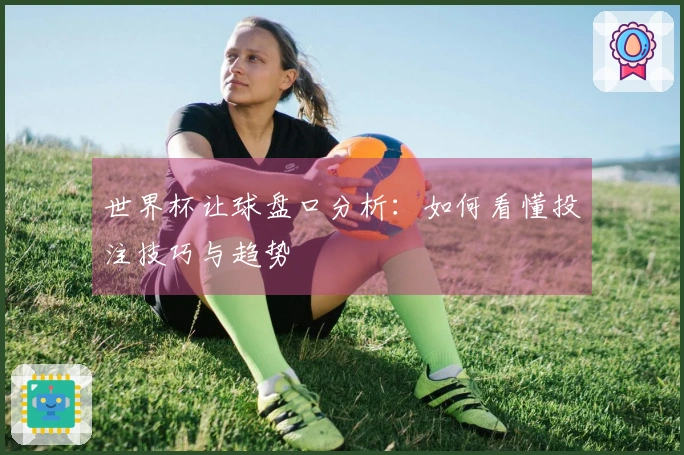 世界杯让球盘口分析：如何看懂投注技巧与趋势