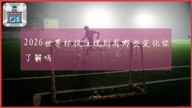2026世界杯投注规则有哪些变化你了解吗