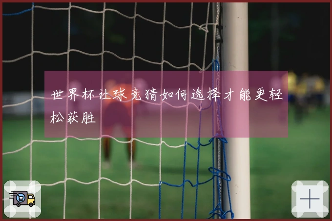 世界杯让球竞猜如何选择才能更轻松获胜