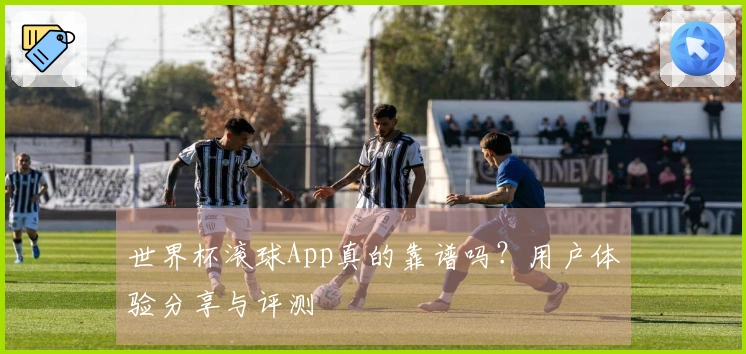 世界杯滚球App真的靠谱吗？用户体验分享与评测