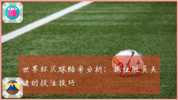 世界杯买球赔率分析：抓住胜负关键的投注技巧