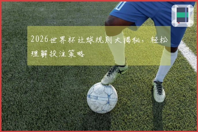 2026世界杯让球规则大揭秘，轻松理解投注策略