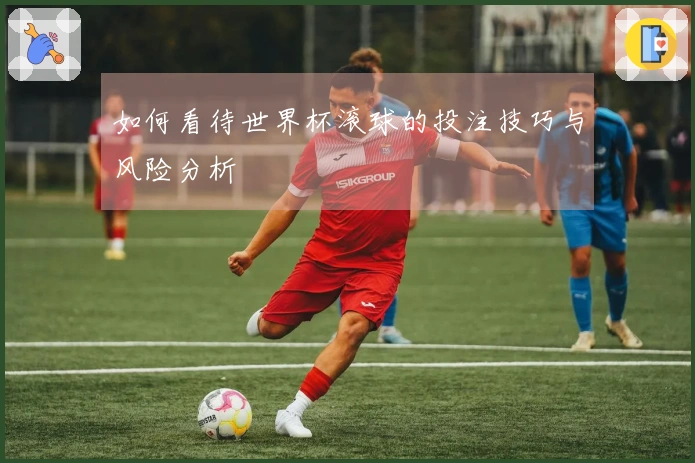 如何看待世界杯滚球的投注技巧与风险分析