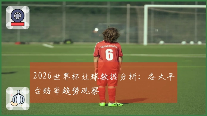 2026世界杯让球数据分析：各大平台赔率趋势观察