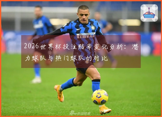 2026世界杯投注赔率变化分析：潜力球队与热门球队的对比